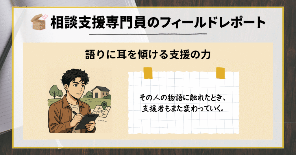 相談支援専門員のフィールドレポート|語りに耳を傾ける支援の力
その人の物語に触れたとき、支援者もまた変わっていく。