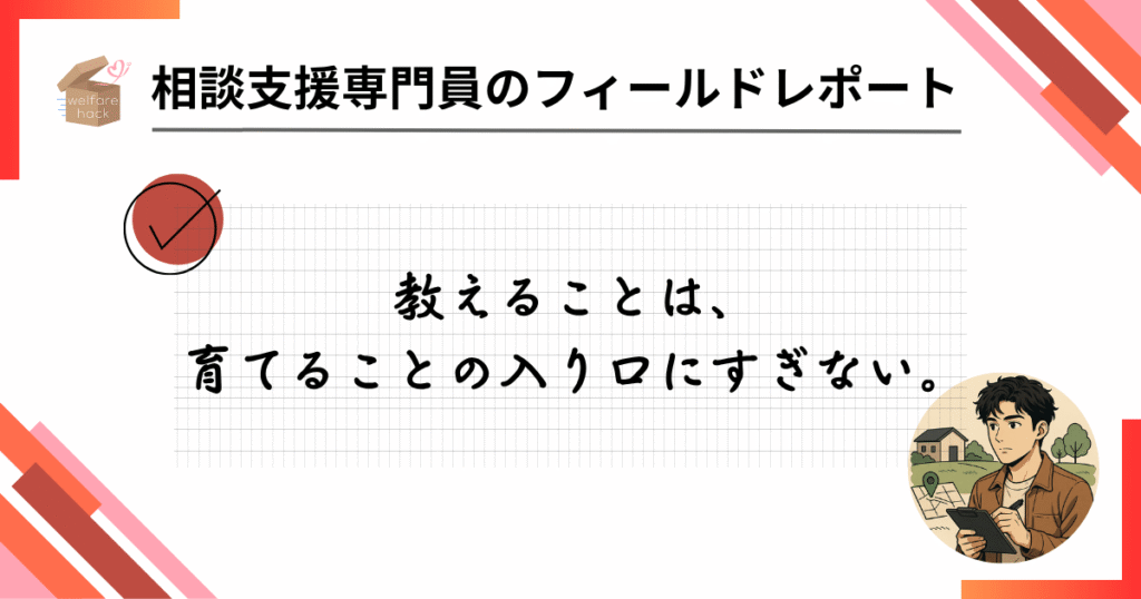 相談支援専門員のフィールドレポート|“教える”をやめたら、部下が育ち始めた
教えることは、育てることの入り口にすぎない。