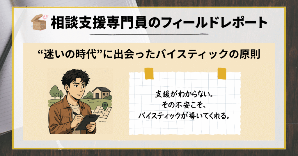 相談支援専門員のフィールドレポート|“迷いの時代”に出会ったバイスティックの原則 支援がわからない。その不安こそ、バイスティックが導いてくれる。