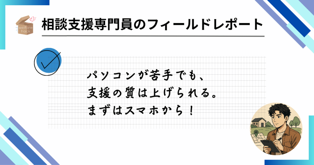 相談支援専門員のフィールドレポート|スマホで進める“分業型ICT化”という選択肢
パソコンが苦手でも、支援の質は上げられる。まずはスマホから!
