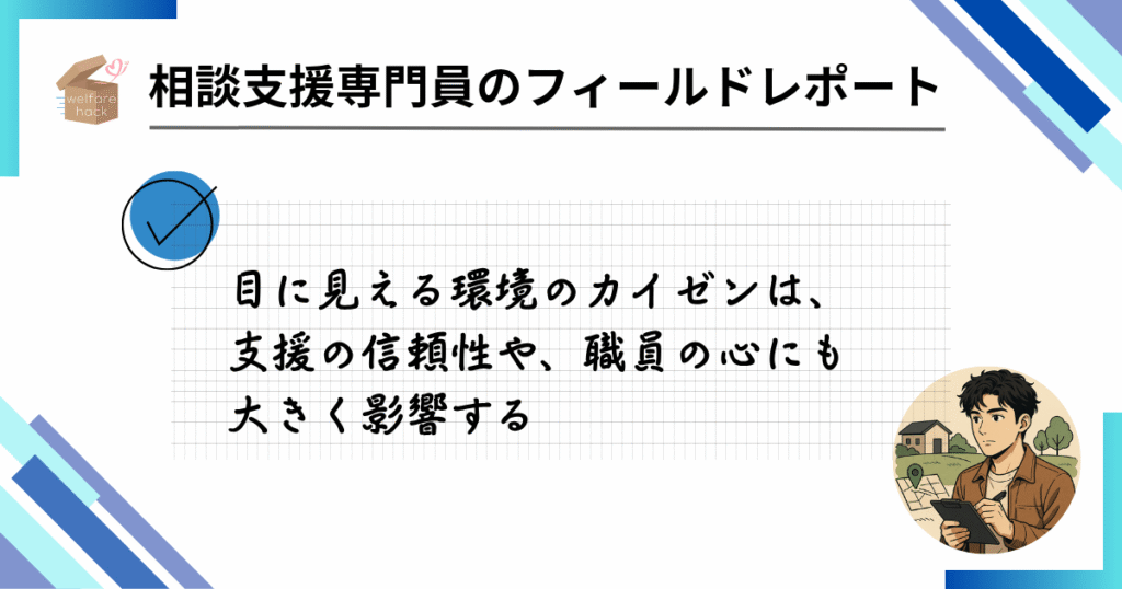 相談支援専門員のフィールドレポート|整理整頓が信頼を生んだ現場の変化
目に見える環境のカイゼンは、支援の信頼性や、職員の心にも大きく影響する