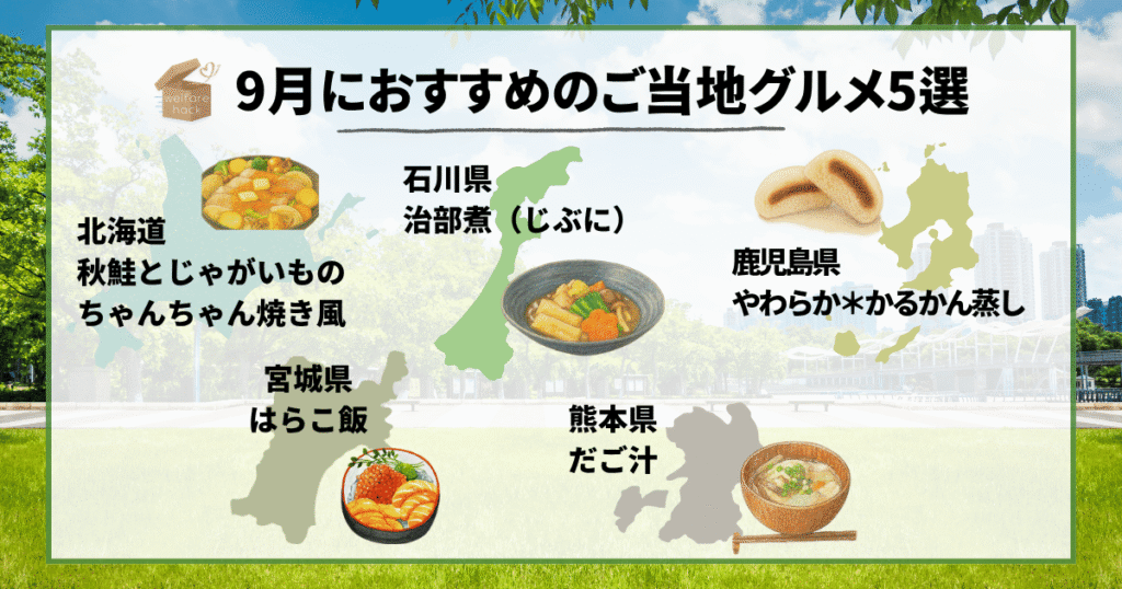9月におすすめのご当地グルメ5選
北海道
秋鮭とじゃがいもの
ちゃんちゃん焼き風
宮城県
はらこ飯
石川県
治部煮(じぶに)
鹿児島県
やわらか*かるかん蒸し
熊本県
だご汁