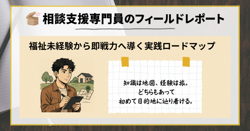相談支援専門員のフィールドレポート|福祉未経験から即戦力へ導く実践ロードマップ
知識は地図、経験は旅。どちらもあって初めて目的地に辿り着ける。