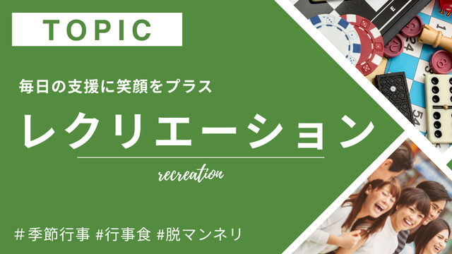 レクリエーション:毎日の支援に笑顔をプラス。季節行事や日常的に楽しめるレクリエーションアイデアを、職員も利用者も楽しめる形でお届け。