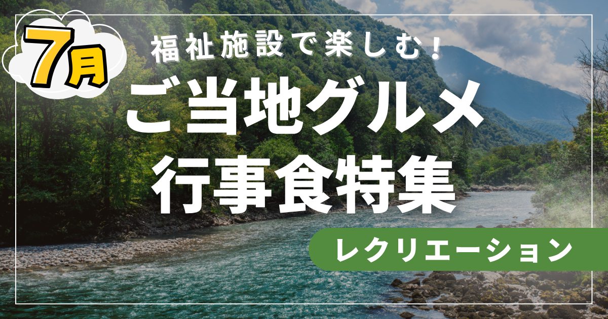 【7月最新版】福祉施設で楽しむ！季節を感じるご当地グルメ行事食特集