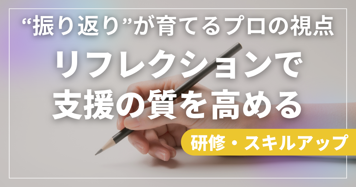 リフレクションで支援の質を高める｜“振り返り”が育てるプロの視点