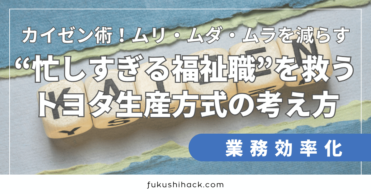 “忙しすぎる福祉職”を救うカイゼン術｜ムリ・ムダ・ムラを減らすトヨタ生産方式の考え方とは？