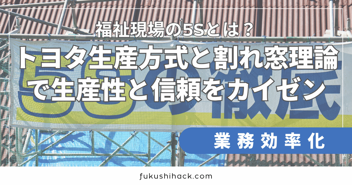 福祉現場の5Sとは？トヨタ生産方式と割れ窓理論で生産性と信頼をカイゼン