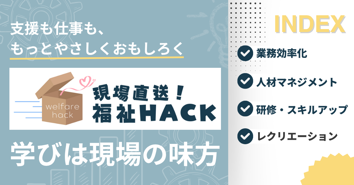 現場直送！福祉HACK 支援も仕事も、もっとやさしくおもしろく 学びは現場の味方 業務効率化 人材マネジメント 研修・スキルアップ レクリエーション